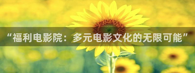 电影红叶：“福利电影院：多元电影文化的无限可能”